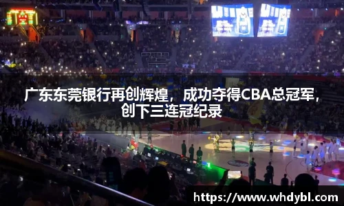 广东东莞银行再创辉煌，成功夺得CBA总冠军，创下三连冠纪录