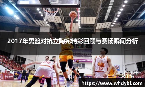 2017年男篮对抗立陶宛精彩回顾与赛场瞬间分析