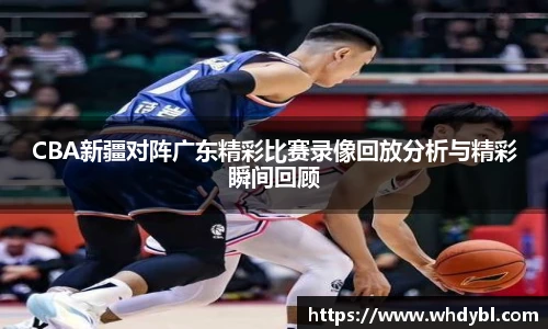 CBA新疆对阵广东精彩比赛录像回放分析与精彩瞬间回顾