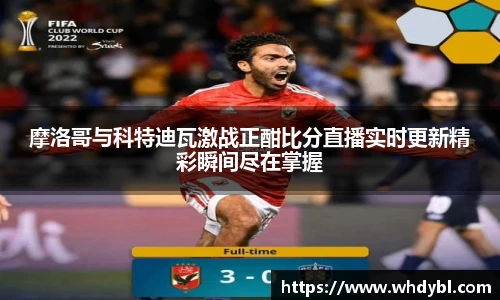 摩洛哥与科特迪瓦激战正酣比分直播实时更新精彩瞬间尽在掌握