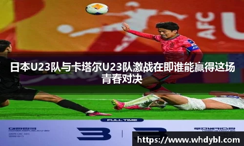 日本U23队与卡塔尔U23队激战在即谁能赢得这场青春对决