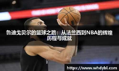 鲁迪戈贝尔的篮球之路：从法兰西到NBA的辉煌历程与成就