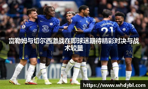 富勒姆与切尔西激战在即球迷期待精彩对决与战术较量