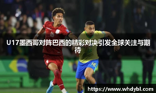 U17墨西哥对阵巴西的精彩对决引发全球关注与期待