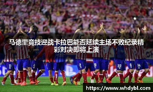 马德里竞技迎战卡拉巴能否延续主场不败纪录精彩对决即将上演