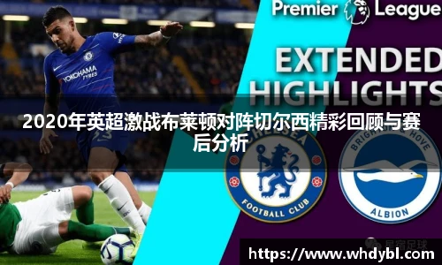 2020年英超激战布莱顿对阵切尔西精彩回顾与赛后分析