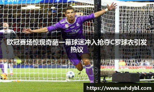 欧冠赛场惊现奇葩一幕球迷冲入抢夺C罗球衣引发热议